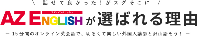 \ 話せて良かった！がスグそこに / AZ ENGLISHが選ばれる理由ー 15分間のオンライン英会話で、明るくて楽しい外国人講師と沢山話そう！ ー