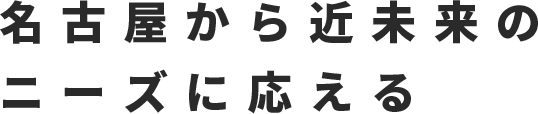 名古屋から近未来のニーズに応える